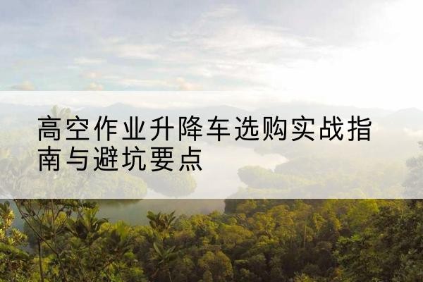 船营升降车怎么选-高空作业升降车选购实战指南与避坑要点