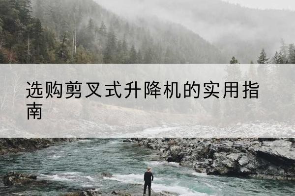 船营剪叉式升降机怎么选-选购剪叉式升降机的实用指南