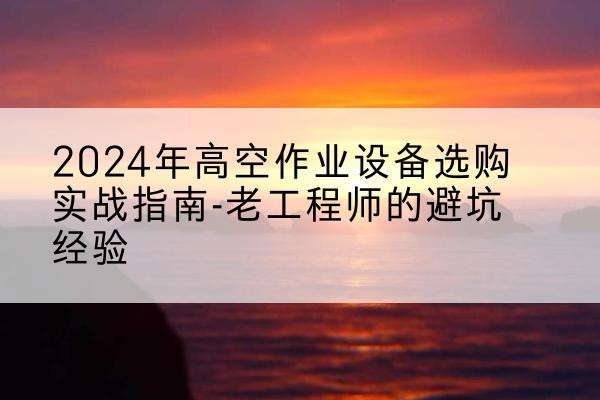 船营高空作业升降机厂家推荐-2024年高空作业设备选购实战指南-老工程师的避坑经验