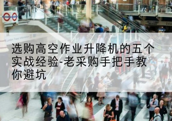 船营高空作业升降机厂家-选购高空作业升降机的五个实战经验-老采购手把手教你避坑