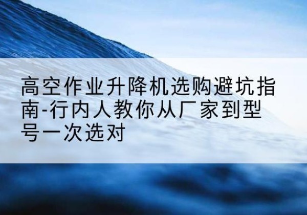 船营升降平台厂家-高空作业升降机选购避坑指南-行内人教你从厂家到型号一次选对
