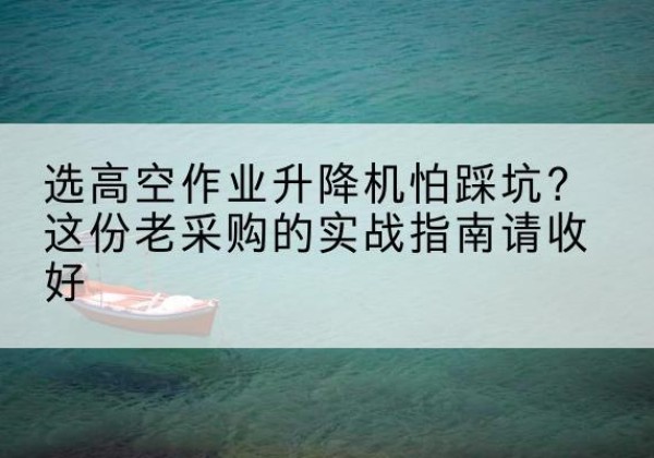 船营高空作业升降机厂家推荐-选高空作业升降机怕踩坑？这份老采购的实战指南请收好