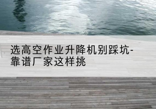 船营剪叉式升降机厂家-选高空作业升降机别踩坑-靠谱厂家这样挑