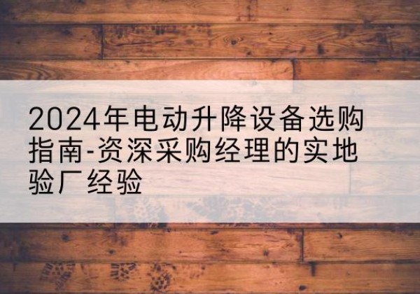 船营电动剪叉升降平台厂家-2024年电动升降设备选购指南-资深采购经理的实地验厂经验