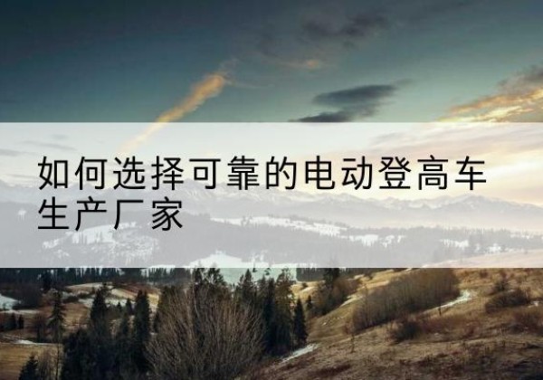 船营电动登高车厂家-如何选择可靠的电动登高车生产厂家