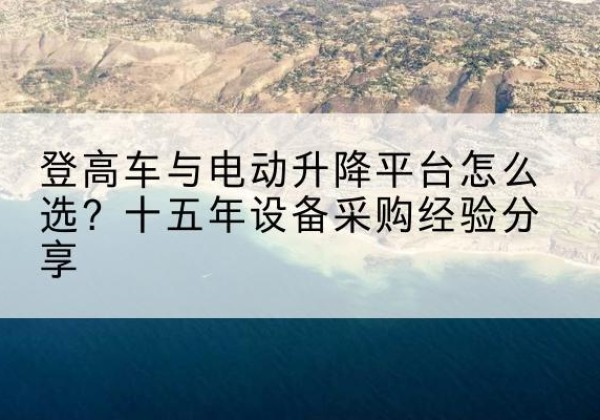 船营登高车厂家厂家-登高车与电动升降平台怎么选？十五年设备采购经验分享