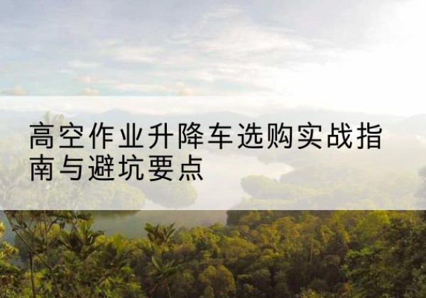 船营升降车怎么选-高空作业升降车选购实战指南与避坑要点