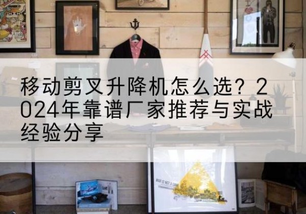 船营升降平台厂家推荐-移动剪叉升降机怎么选？2024年靠谱厂家推荐与实战经验分享