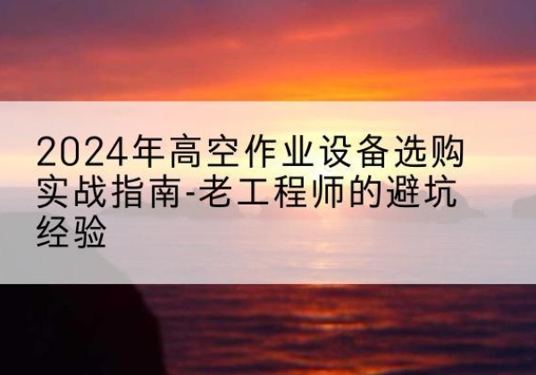 船营高空作业升降机厂家推荐-2024年高空作业设备选购实战指南-老工程师的避坑经验
